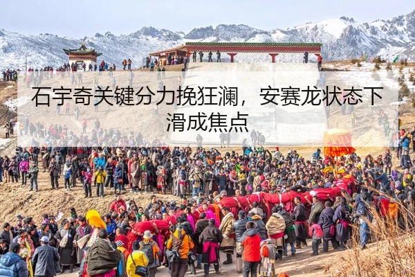 石宇奇关键分力挽狂澜，安赛龙状态下滑成焦点