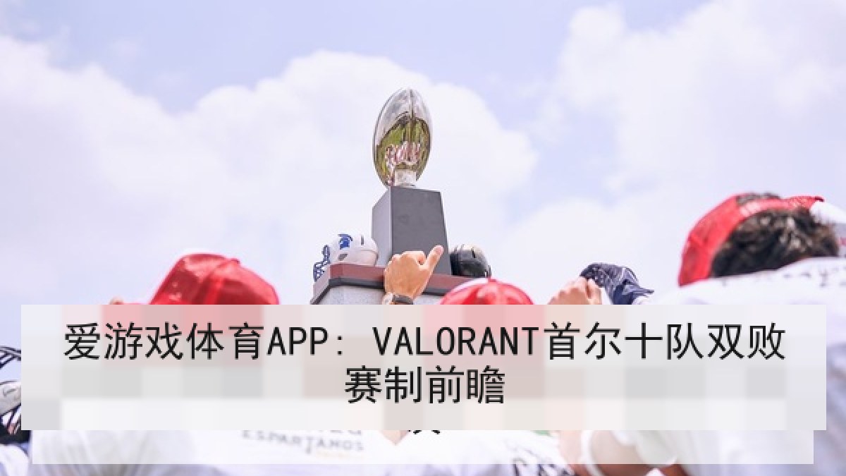 爱游戏体育APP: VALORANT首尔十队双败赛制前瞻