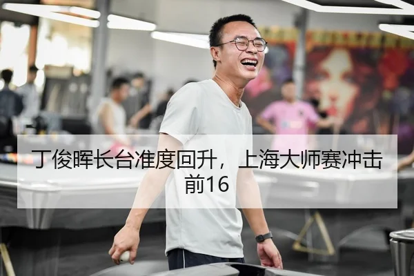 丁俊晖长台准度回升，上海大师赛冲击前16