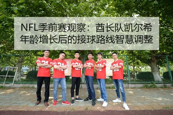 NFL季前赛观察：酋长队凯尔希年龄增长后的接球路线智慧调整