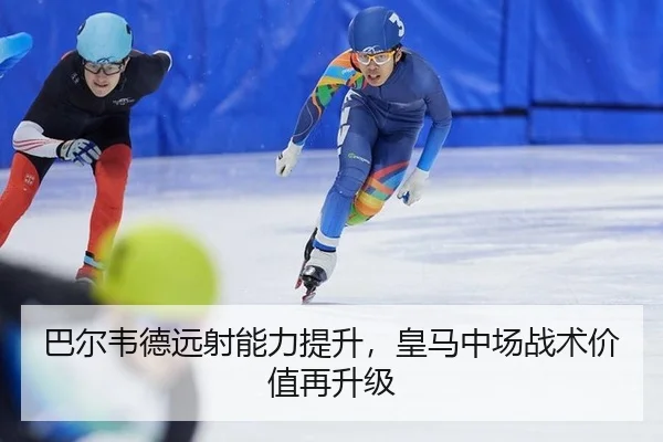 巴尔韦德远射能力提升，皇马中场战术价值再升级