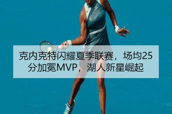 克内克特闪耀夏季联赛，场均25分加冕MVP，湖人新星崛起