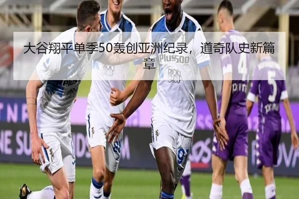 大谷翔平单季50轰创亚洲纪录，道奇队史新篇章