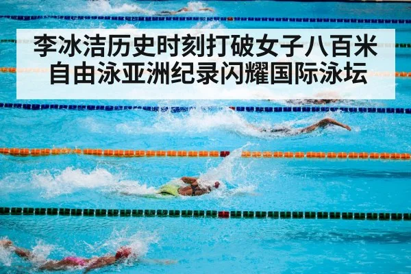 李冰洁历史时刻打破女子八百米自由泳亚洲纪录闪耀国际泳坛