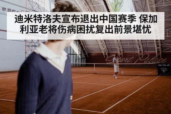 迪米特洛夫宣布退出中国赛季 保加利亚老将伤病困扰复出前景堪忧