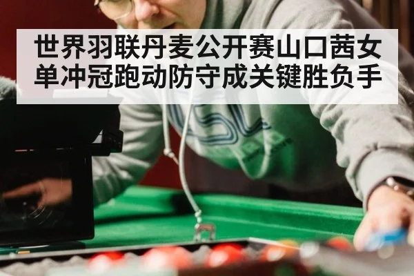 世界羽联丹麦公开赛山口茜女单冲冠跑动防守成关键胜负手